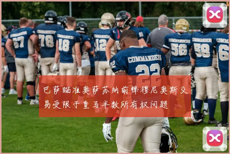 巴萨瞄准奥萨苏纳前锋穆尼奥斯交易受限于皇马半数所有权问题