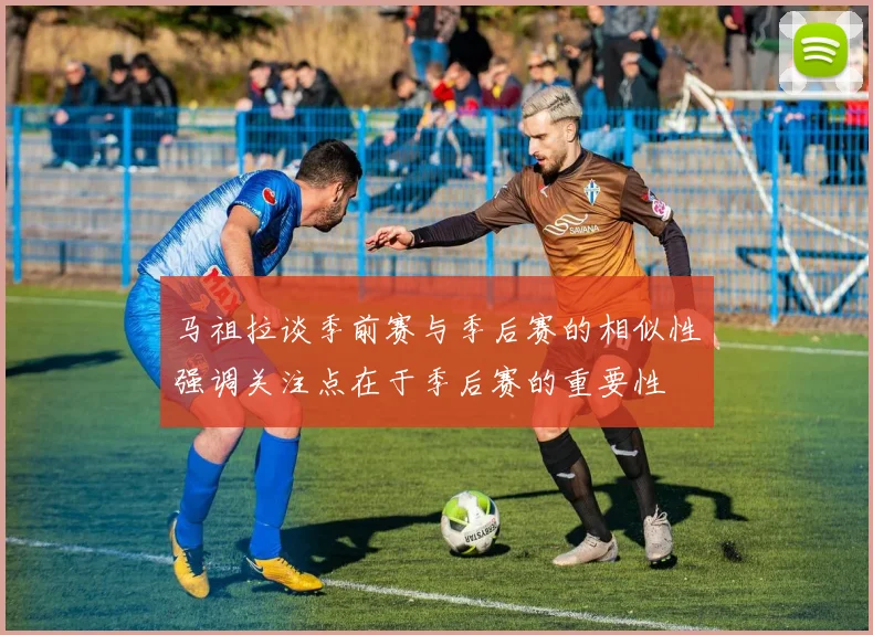 马祖拉谈季前赛与季后赛的相似性强调关注点在于季后赛的重要性