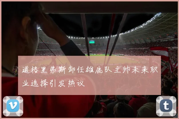 道格里弗斯卸任雄鹿队主帅未来职业选择引发热议