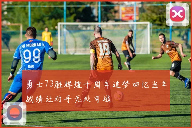 勇士73胜辉煌十周年追梦回忆当年战绩让对手无处可逃
