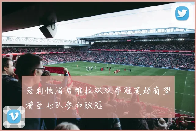 若利物浦与维拉双双夺冠英超有望增至七队参加欧冠