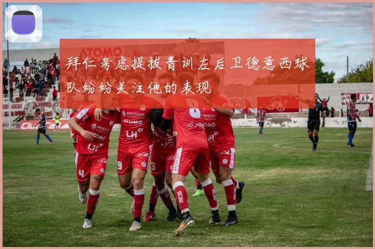 拜仁考虑提拔青训左后卫德意西球队纷纷关注他的表现