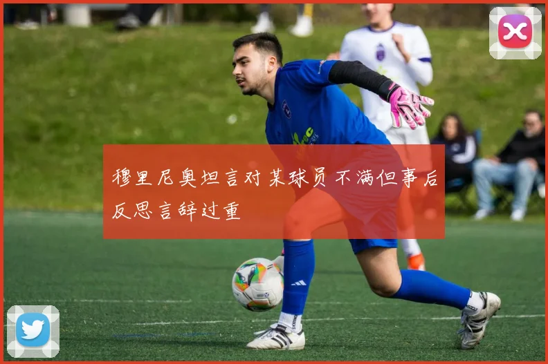 穆里尼奥坦言对某球员不满但事后反思言辞过重