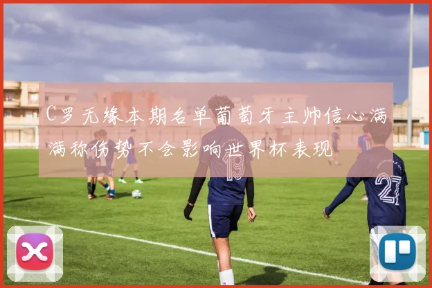 C罗无缘本期名单葡萄牙主帅信心满满称伤势不会影响世界杯表现