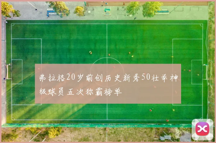弗拉格20岁前创历史新秀50壮举神级球员五次称霸榜单