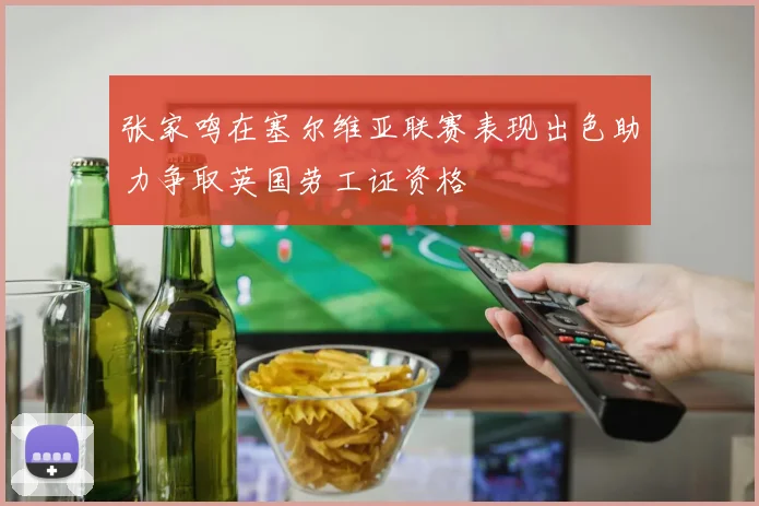 张家鸣在塞尔维亚联赛表现出色助力争取英国劳工证资格