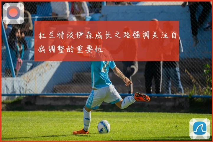 杜兰特谈伊森成长之路强调关注自我调整的重要性