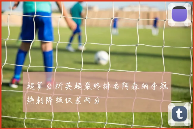 超算分析英超最终排名阿森纳夺冠热刺降级仅差两分