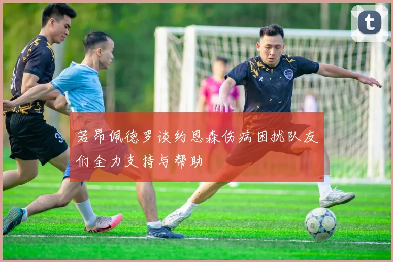 若昂佩德罗谈约恩森伤病困扰队友们全力支持与帮助