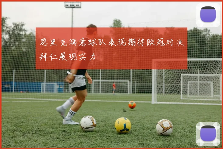 恩里克满意球队表现期待欧冠对决拜仁展现实力