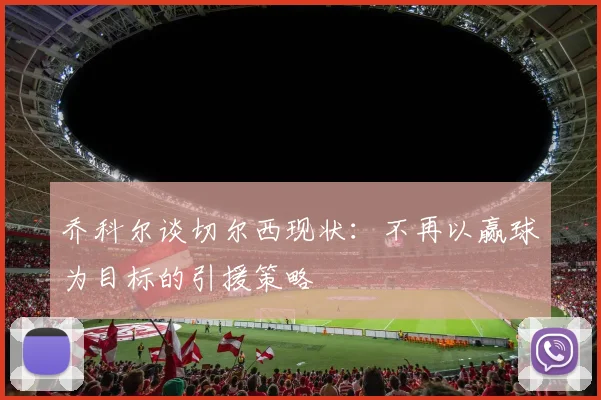 乔科尔谈切尔西现状：不再以赢球为目标的引援策略