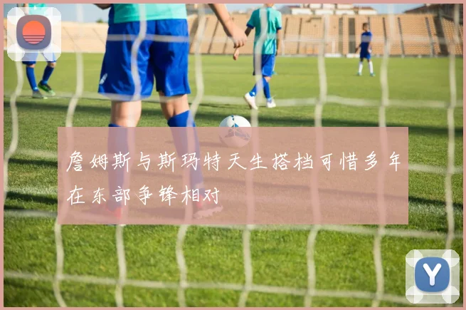 詹姆斯与斯玛特天生搭档可惜多年在东部争锋相对