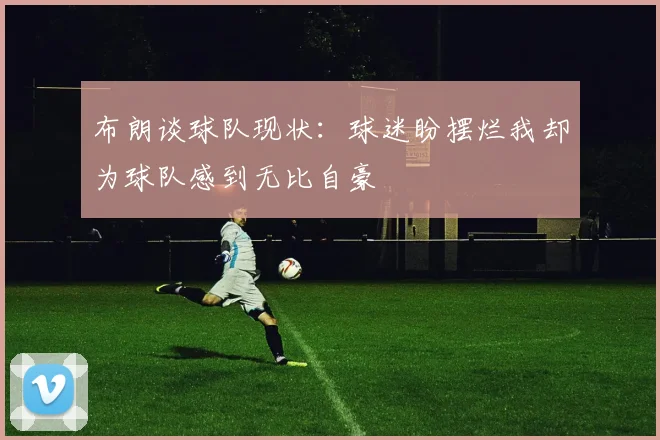 布朗谈球队现状：球迷盼摆烂我却为球队感到无比自豪