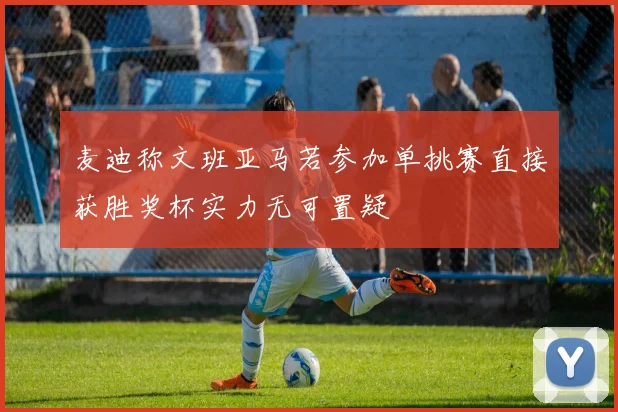 麦迪称文班亚马若参加单挑赛直接获胜奖杯实力无可置疑