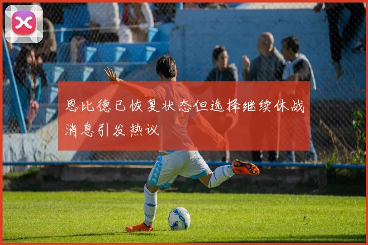 恩比德已恢复状态但选择继续休战消息引发热议
