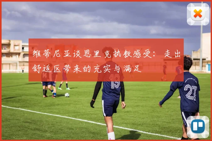 维蒂尼亚谈恩里克执教感受:走出舒适区带来的充实与满足