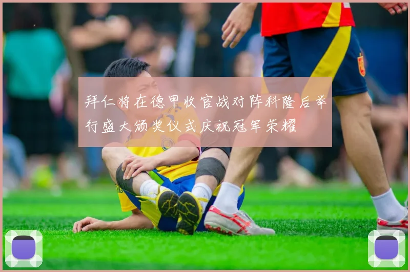 拜仁将在德甲收官战对阵科隆后举行盛大颁奖仪式庆祝冠军荣耀