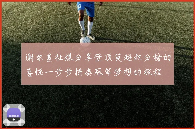 谢尔基社媒分享登顶英超积分榜的喜悦一步步拼凑冠军梦想的旅程