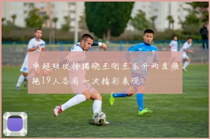 中超助攻榜揭晓王刚王东升两度领跑19人各有一次精彩表现