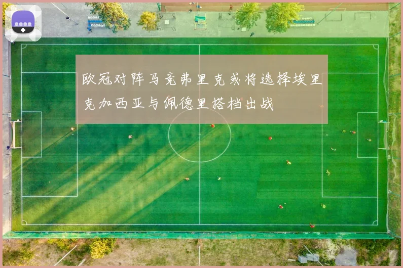 欧冠对阵马竞弗里克或将选择埃里克加西亚与佩德里搭档出战