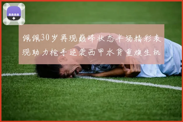 佩佩30岁再现巅峰状态半场精彩表现助力枪手逆袭西甲水货重焕生机