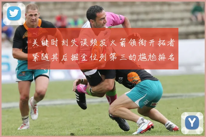 关键时刻失误频发火箭领衔开拓者紧随其后掘金位列第三的尴尬排名