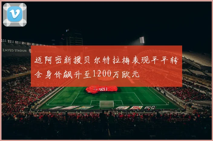 迈阿密新援贝尔特拉梅表现平平转会身价飙升至1200万欧元